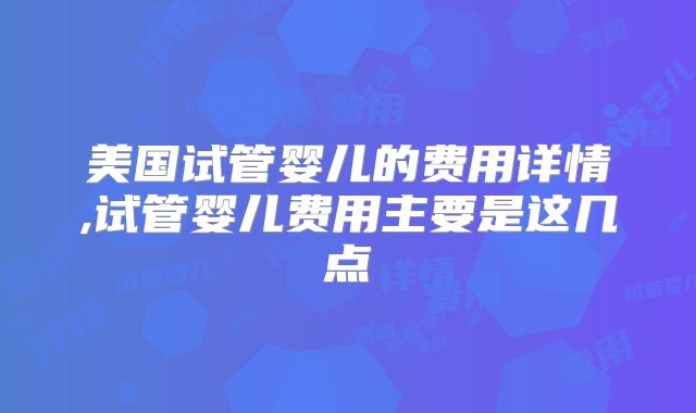 美国试管婴儿的费用详情,试管婴儿费用主要是这几点