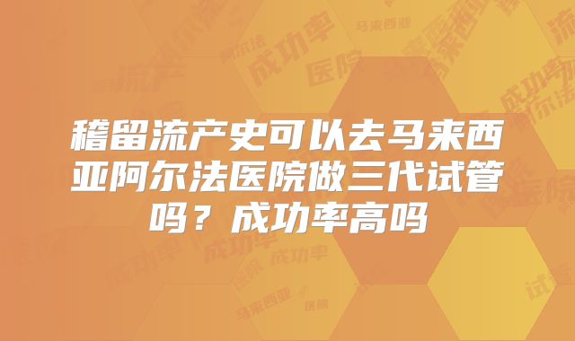 稽留流产史可以去马来西亚阿尔法医院做三代试管吗？成功率高吗