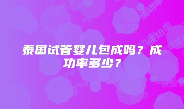 泰国试管婴儿包成吗？成功率多少？