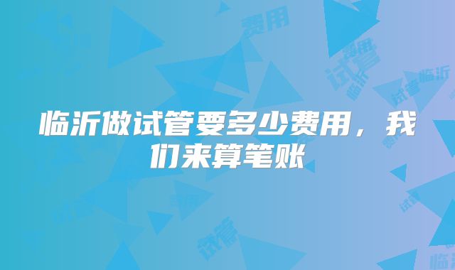临沂做试管要多少费用,我们来算笔账