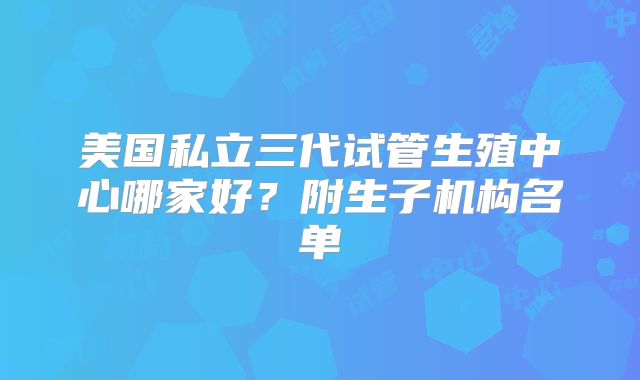 美国私立三代试管生殖中心哪家好？附生子机构名单