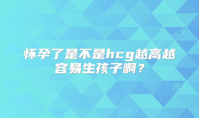 怀孕了是不是hcg越高越容易生孩子啊？