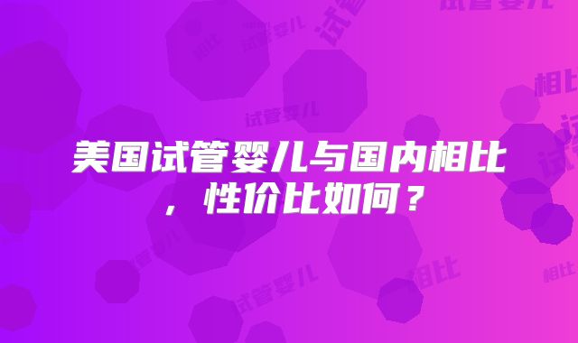 美国试管婴儿与国内相比，性价比如何？