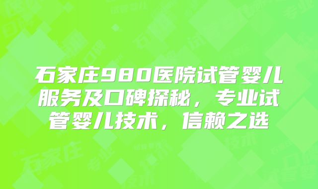 石家庄980医院试管婴儿服务及口碑探秘，专业试管婴儿技术，信赖之选