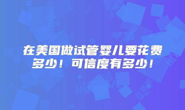 在美国做试管婴儿要花费多少！可信度有多少！
