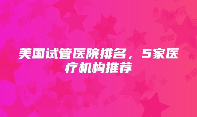 美国试管医院排名,5家医疗机构推荐