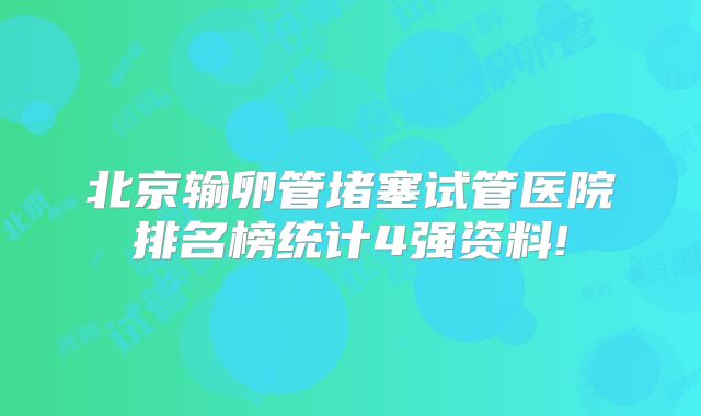 北京输卵管堵塞试管医院排名榜统计4强资料!