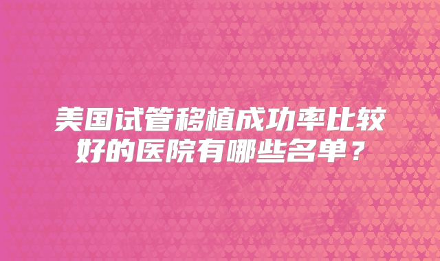 美国试管移植成功率比较好的医院有哪些名单？