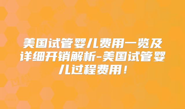 美国试管婴儿费用一览及详细开销解析-美国试管婴儿过程费用！