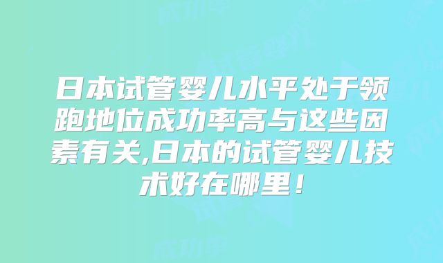 日本试管婴儿水平处于领跑地位成功率高与这些因素有关,日本的试管婴儿技术好在哪里！