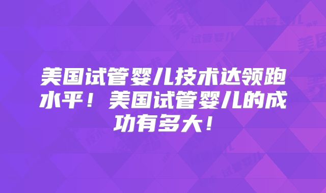 美国试管婴儿技术达领跑水平！美国试管婴儿的成功有多大！
