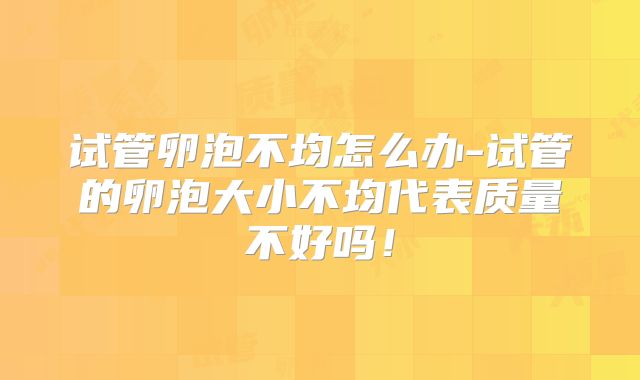 试管卵泡不均怎么办-试管的卵泡大小不均代表质量不好吗！