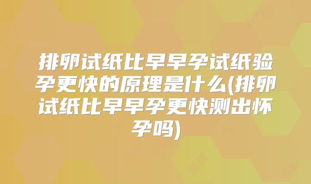 排卵试纸比早早孕试纸验孕更快的原理是什么(排卵试纸比早早孕更快测出怀孕吗)