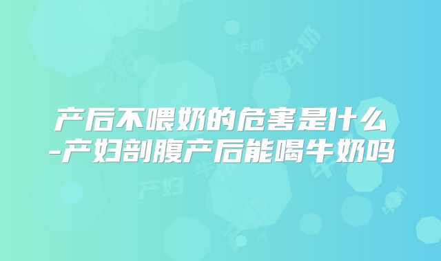 产后不喂奶的危害是什么-产妇剖腹产后能喝牛奶吗