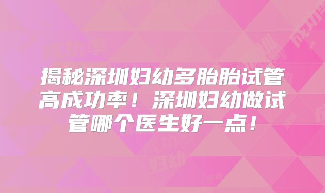 揭秘深圳妇幼多胎胎试管高成功率！深圳妇幼做试管哪个医生好一点！