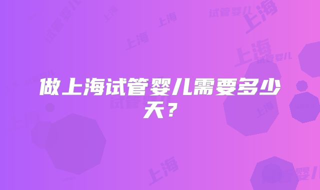 做上海试管婴儿需要多少天?