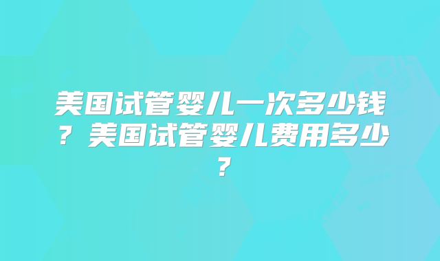 美国试管婴儿一次多少钱？美国试管婴儿费用多少？