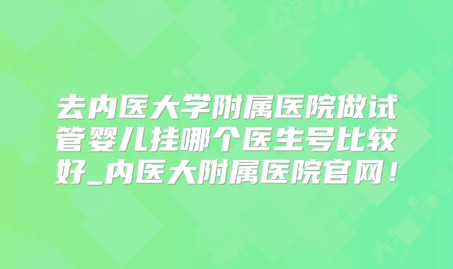 去内医大学附属医院做试管婴儿挂哪个医生号比较好_内医大附属医院官网！