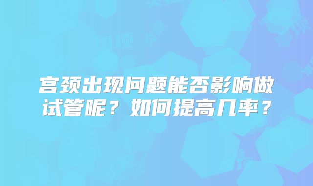 宫颈出现问题能否影响做试管呢？如何提高几率？