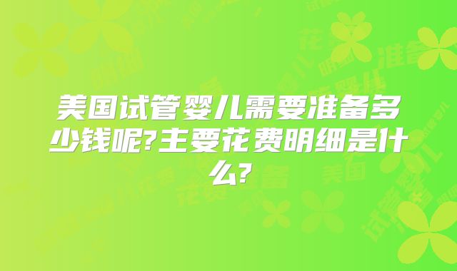 美国试管婴儿需要准备多少钱呢?主要花费明细是什么?