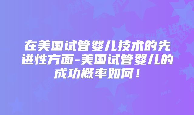 在美国试管婴儿技术的先进性方面-美国试管婴儿的成功概率如何！