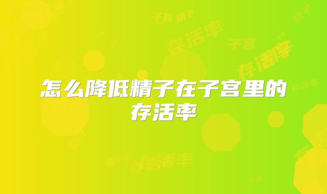 怎么降低精子在子宫里的存活率