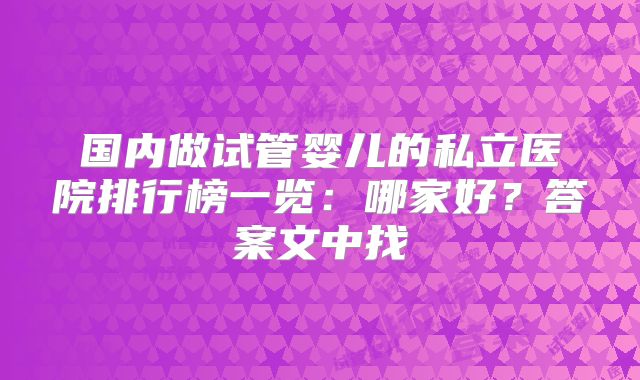 国内做试管婴儿的私立医院排行榜一览：哪家好？答案文中找