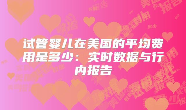 试管婴儿在美国的平均费用是多少：实时数据与行内报告