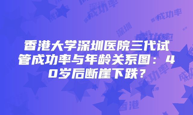 香港大学深圳医院三代试管成功率与年龄关系图:40岁后断崖下跌?