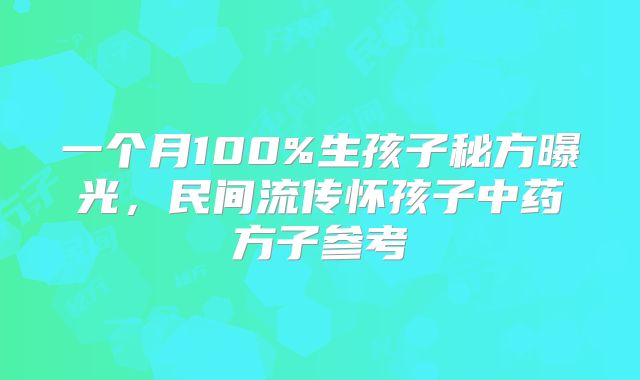 一个月100%生孩子秘方曝光,民间流传怀孩子中药方子参考