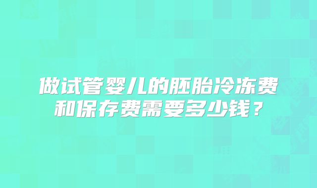 做试管婴儿的胚胎冷冻费和保存费需要多少钱？