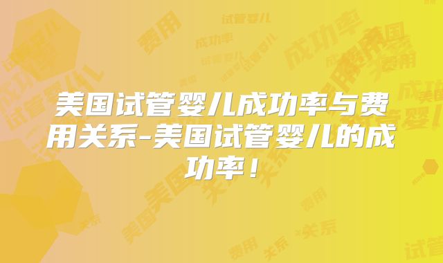 美国试管婴儿成功率与费用关系-美国试管婴儿的成功率!