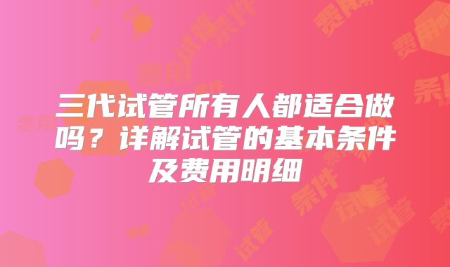 三代试管所有人都适合做吗?详解试管的基本条件及费用明细