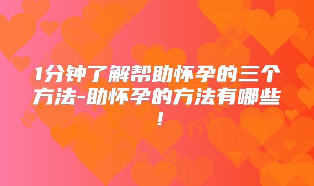 1分钟了解帮助怀孕的三个方法-助怀孕的方法有哪些!