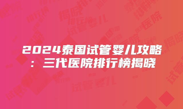 2024泰国试管婴儿攻略：三代医院排行榜揭晓