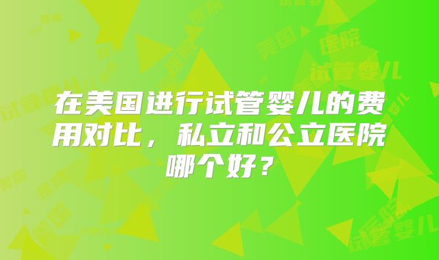 在美国进行试管婴儿的费用对比，私立和公立医院哪个好？