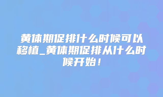 黄体期促排什么时候可以移植_黄体期促排从什么时候开始!