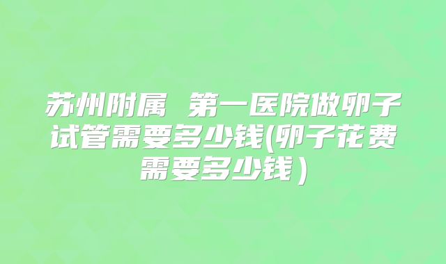 苏州附属 第一医院做卵子试管需要多少钱(卵子花费需要多少钱）