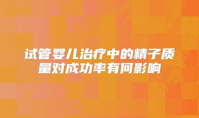 试管婴儿治疗中的精子质量对成功率有何影响