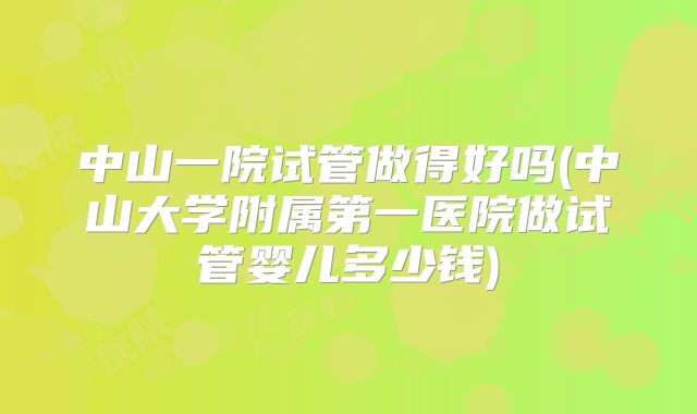 中山一院试管做得好吗(中山大学附属第一医院做试管婴儿多少钱)