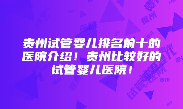贵州试管婴儿排名前十的医院介绍！贵州比较好的试管婴儿医院！
