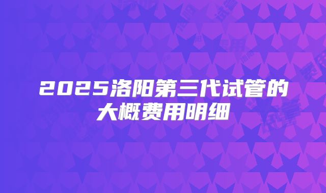2025洛阳第三代试管的大概费用明细
