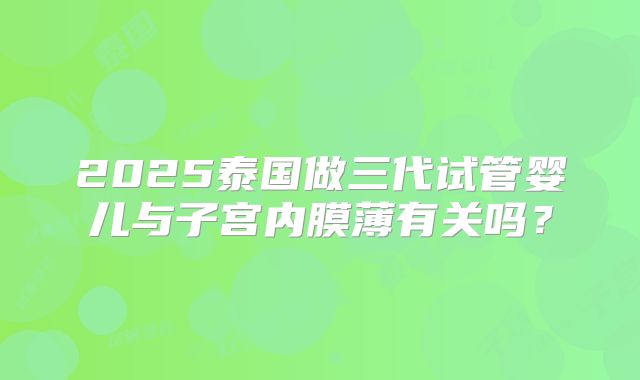 2025泰国做三代试管婴儿与子宫内膜薄有关吗?