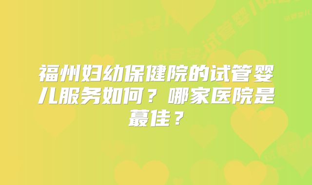 福州妇幼保健院的试管婴儿服务如何？哪家医院是蕞佳？