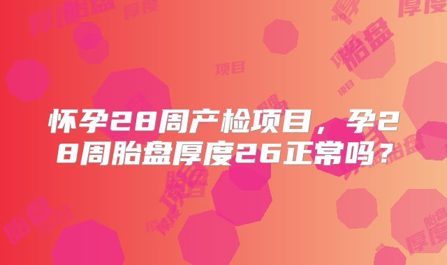 怀孕28周产检项目，孕28周胎盘厚度26正常吗？