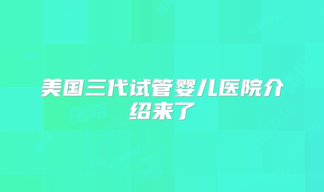 美国三代试管婴儿医院介绍来了