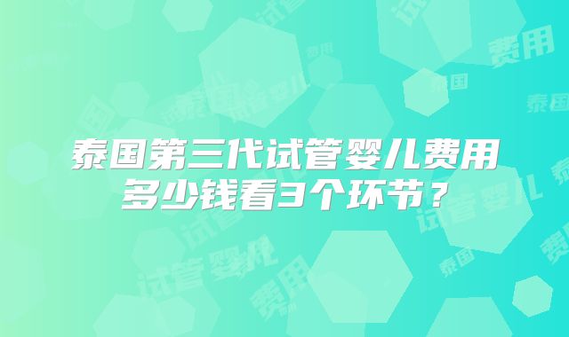 泰国第三代试管婴儿费用多少钱看3个环节？