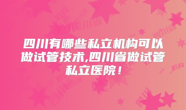 四川有哪些私立机构可以做试管技术,四川省做试管私立医院！