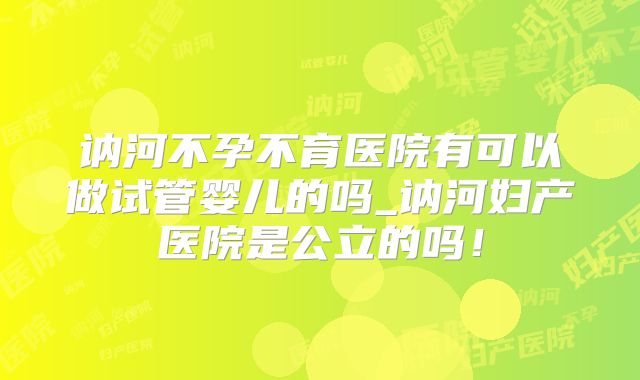 讷河不孕不育医院有可以做试管婴儿的吗_讷河妇产医院是公立的吗！