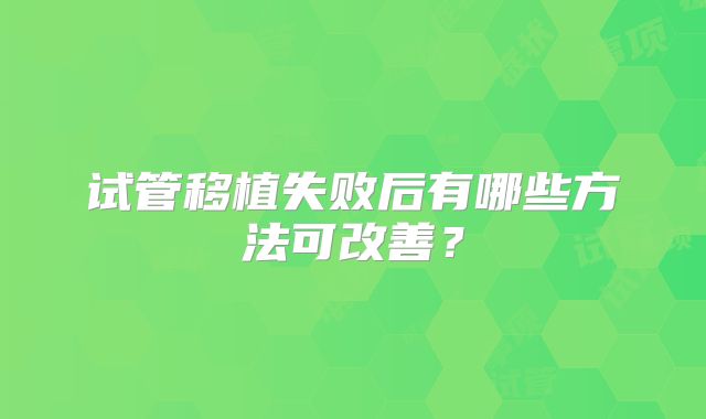 试管移植失败后有哪些方法可改善？